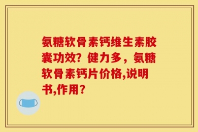 氨糖软骨素钙维生素胶囊功效？健力多，氨糖软骨素钙片价格,说明书,作用？