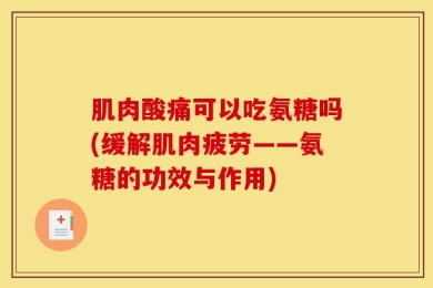 肌肉酸痛可以吃氨糖吗(缓解肌肉疲劳——氨糖的功效与作用)