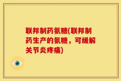 联邦制药氨糖(联邦制药生产的氨糖，可缓解关节炎疼痛)