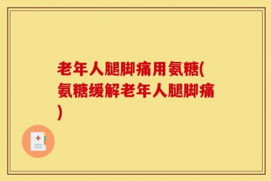 老年人腿脚痛用氨糖(氨糖缓解老年人腿脚痛)
