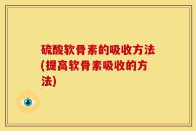 硫酸软骨素的吸收方法(提高软骨素吸收的方法)