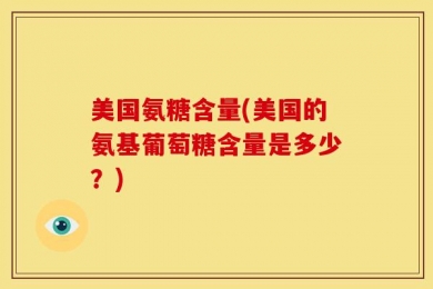 美国氨糖含量(美国的氨基葡萄糖含量是多少？)