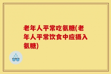 老年人平常吃氨糖(老年人平常饮食中应摄入氨糖)