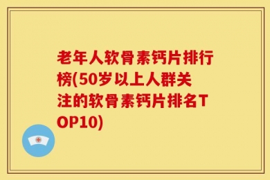 老年人软骨素钙片排行榜(50岁以上人群关注的软骨素钙片排名TOP10)