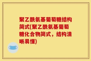 聚乙酰氨基葡萄糖结构简式(聚乙酰氨基葡萄糖化合物简式，结构清晰易懂)