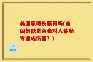 美国氨糖伤肠胃吗(美国氨糖是否会对人体肠胃造成伤害？)