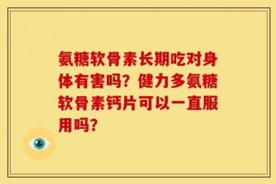 氨糖软骨素长期吃对身体有害吗？健力多氨糖软骨素钙片可以一直服用吗？