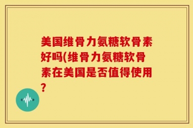 美国维骨力氨糖软骨素好吗(维骨力氨糖软骨素在美国是否值得使用？