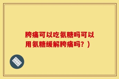 胯痛可以吃氨糖吗可以用氨糖缓解胯痛吗？)