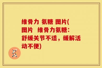 维骨力 氨糖 图片(图片  维骨力氨糖：舒缓关节不适，缓解活动不便)