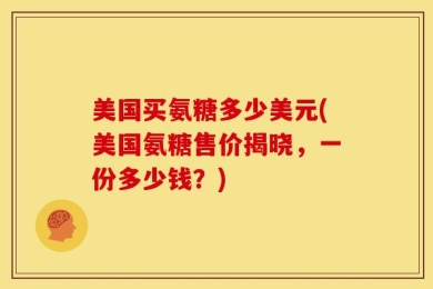 美国买氨糖多少美元(美国氨糖售价揭晓，一份多少钱？)