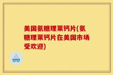 美国氨糖理莱钙片(氨糖理莱钙片在美国市场受欢迎)