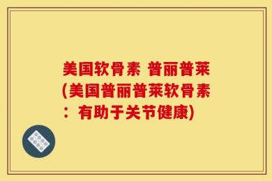 美国软骨素 普丽普莱(美国普丽普莱软骨素：有助于关节健康)