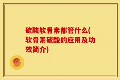 硫酸软骨素都管什么(软骨素硫酸的应用及功效简介)