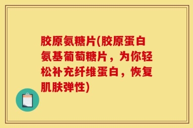 胶原氨糖片(胶原蛋白氨基葡萄糖片，为你轻松补充纤维蛋白，恢复肌肤弹性)