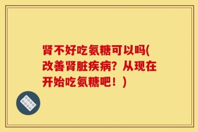 肾不好吃氨糖可以吗(改善肾脏疾病？从现在开始吃氨糖吧！)