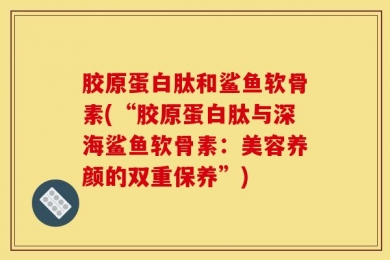 胶原蛋白肽和鲨鱼软骨素(“胶原蛋白肽与深海鲨鱼软骨素：美容养颜的双重保养”)