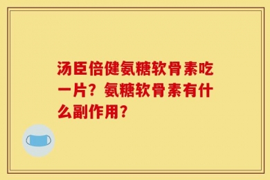 汤臣倍健氨糖软骨素吃一片？氨糖软骨素有什么副作用？