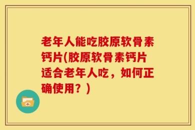 老年人能吃胶原软骨素钙片(胶原软骨素钙片适合老年人吃，如何正确使用？)