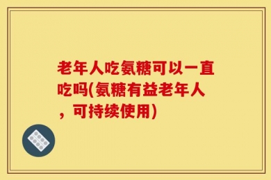 老年人吃氨糖可以一直吃吗(氨糖有益老年人，可持续使用)
