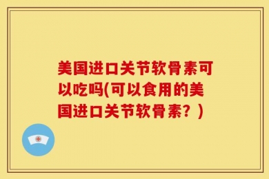 美国进口关节软骨素可以吃吗(可以食用的美国进口关节软骨素？)