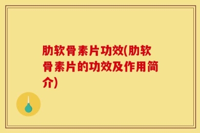 肋软骨素片功效(肋软骨素片的功效及作用简介)