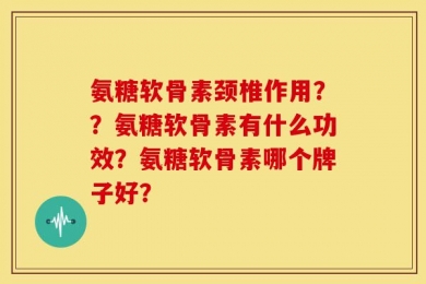 氨糖软骨素颈椎作用？？氨糖软骨素有什么功效？氨糖软骨素哪个牌子好？