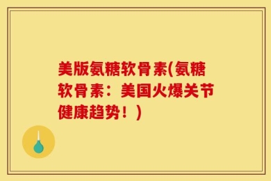 美版氨糖软骨素(氨糖软骨素：美国火爆关节健康趋势！)