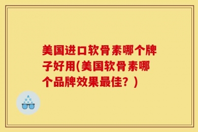 美国进口软骨素哪个牌子好用(美国软骨素哪个品牌效果最佳？)