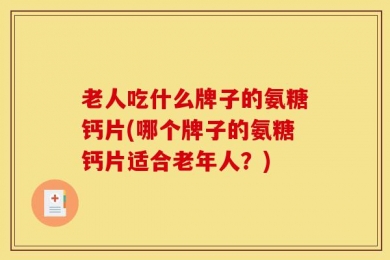老人吃什么牌子的氨糖钙片(哪个牌子的氨糖钙片适合老年人？)