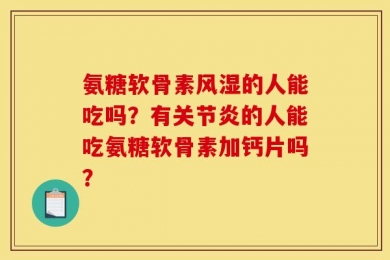 氨糖软骨素风湿的人能吃吗？有关节炎的人能吃氨糖软骨素加钙片吗？