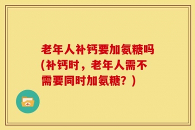 老年人补钙要加氨糖吗(补钙时，老年人需不需要同时加氨糖？)