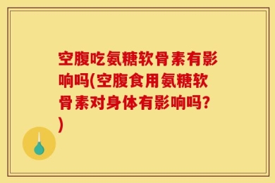 空腹吃氨糖软骨素有影响吗(空腹食用氨糖软骨素对身体有影响吗？)