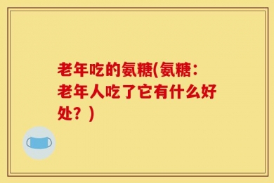 老年吃的氨糖(氨糖：老年人吃了它有什么好处？)