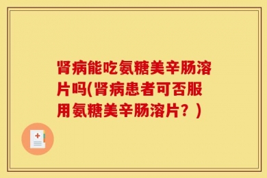 肾病能吃氨糖美辛肠溶片吗(肾病患者可否服用氨糖美辛肠溶片？)