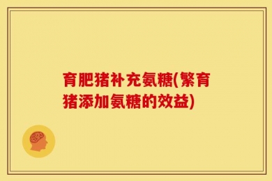 育肥猪补充氨糖(繁育猪添加氨糖的效益)