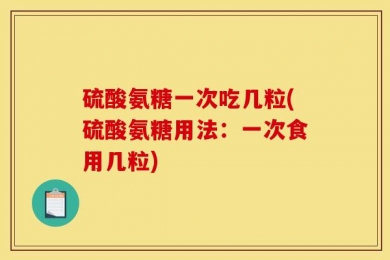 硫酸氨糖一次吃几粒(硫酸氨糖用法：一次食用几粒)