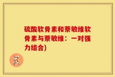 硫酸软骨素和萘敏维软骨素与萘敏维：一对强力组合)
