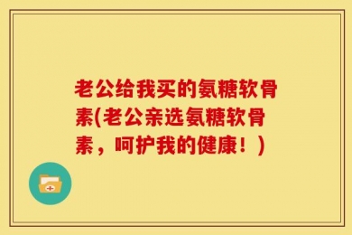 老公给我买的氨糖软骨素(老公亲选氨糖软骨素，呵护我的健康！)