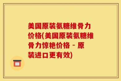 美国原装氨糖维骨力 价格(美国原装氨糖维骨力惊艳价格 - 原装进口更有效)