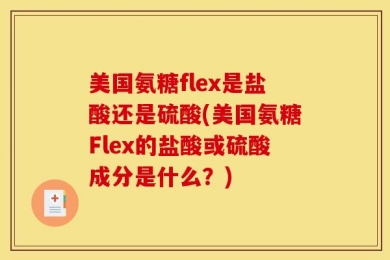 美国氨糖flex是盐酸还是硫酸(美国氨糖Flex的盐酸或硫酸成分是什么？)
