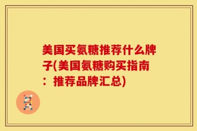 美国买氨糖推荐什么牌子(美国氨糖购买指南：推荐品牌汇总)