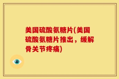 美国硫酸氨糖片(美国硫酸氨糖片推出，缓解骨关节疼痛)
