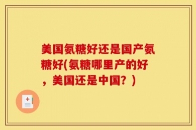 美国氨糖好还是国产氨糖好(氨糖哪里产的好，美国还是中国？)