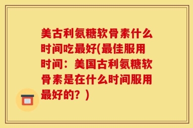 美古利氨糖软骨素什么时间吃最好(最佳服用时间：美国古利氨糖软骨素是在什么时间服用最好的？)