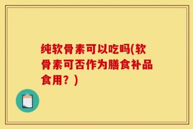 纯软骨素可以吃吗(软骨素可否作为膳食补品食用？)
