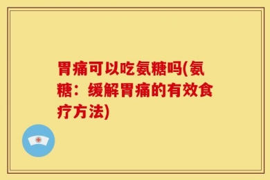 胃痛可以吃氨糖吗(氨糖：缓解胃痛的有效食疗方法)
