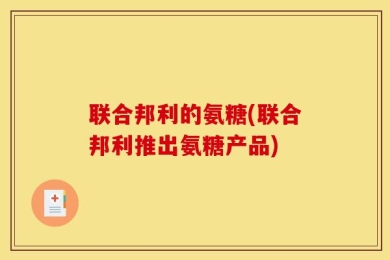 联合邦利的氨糖(联合邦利推出氨糖产品)