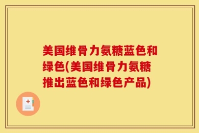 美国维骨力氨糖蓝色和绿色(美国维骨力氨糖推出蓝色和绿色产品)
