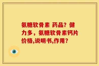 氨糖软骨素 药品？健力多，氨糖软骨素钙片价格,说明书,作用？